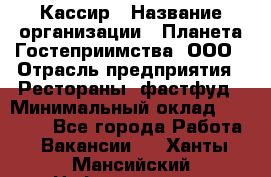 Кассир › Название организации ­ Планета Гостеприимства, ООО › Отрасль предприятия ­ Рестораны, фастфуд › Минимальный оклад ­ 35 000 - Все города Работа » Вакансии   . Ханты-Мансийский,Нефтеюганск г.